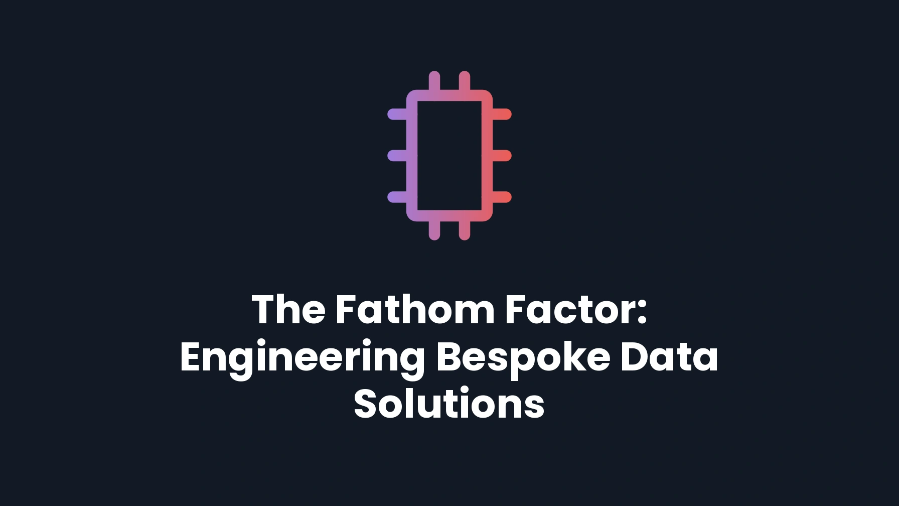 The Fathom Factor: Engineering Bespoke Data Solutions