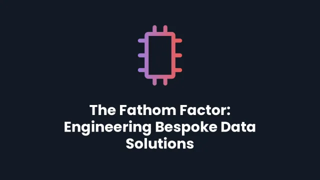 The Fathom Factor: Engineering Bespoke Data Solutions