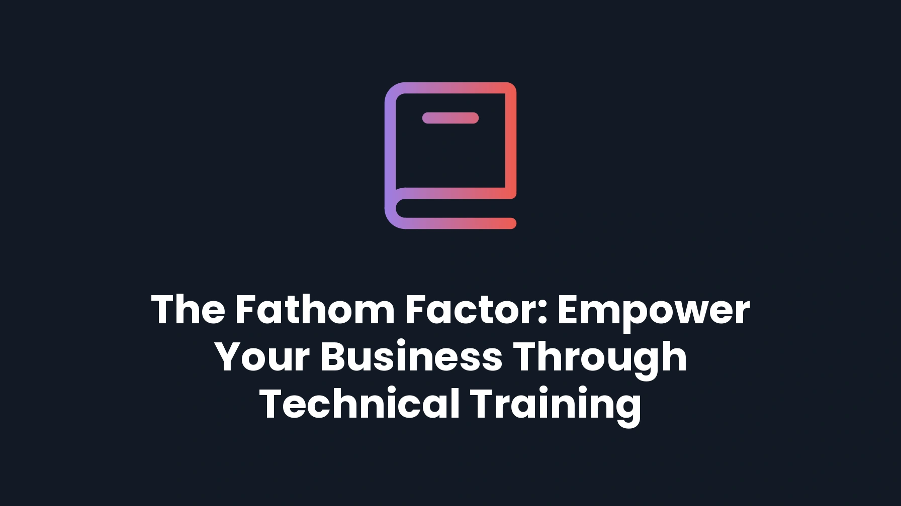 The Fathom Factor: Empower Your Business Through Technical Training